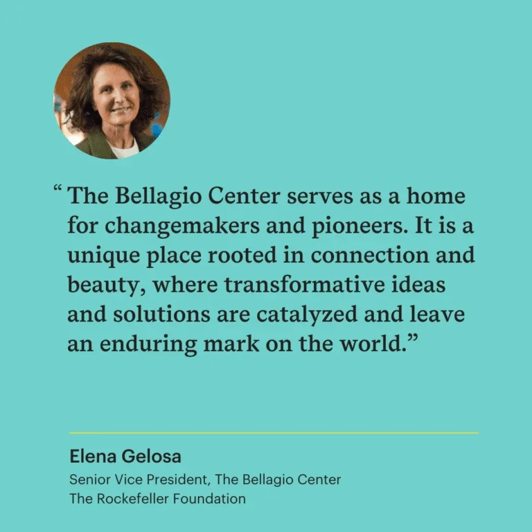 Portrait of a woman above a quote that reads, “The Bellagio Center serves as a home for changemakers and pioneers. It is a unique place rooted in connection and beauty, where transformative ideas and solutions are catalyzed and leave an enduring mark on the world.” Attribution below reads: Elena Gelosa, Senior Vice President, The Bellagio Center, The Rockefeller Foundation